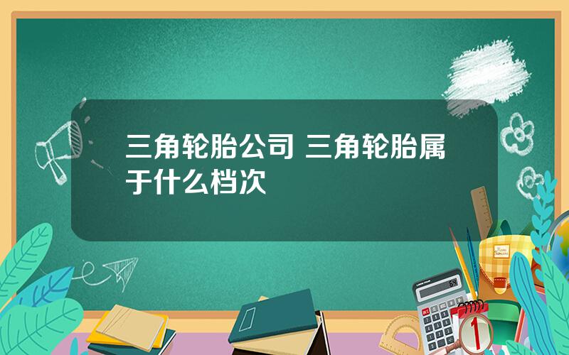 三角轮胎公司 三角轮胎属于什么档次